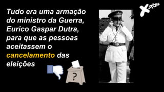 Tudo era uma armação
do ministro da Guerra,
Eurico Gaspar Dutra,
para que as pessoas
aceitassem o
cancelamento das
eleições
 