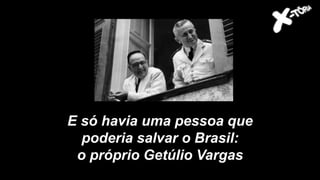 E só havia uma pessoa que
poderia salvar o Brasil:
o próprio Getúlio Vargas
 