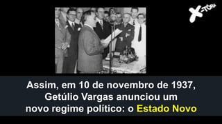 Assim, em 10 de novembro de 1937,
Getúlio Vargas anunciou um
novo regime político: o Estado Novo
 