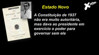A Constituição de 1937
não era muito autoritária,
mas dava ao presidente em
exercício o poder para
governar sem ela
Estado Novo
 