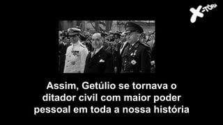 Assim, Getúlio se tornava o
ditador civil com maior poder
pessoal em toda a nossa história
 