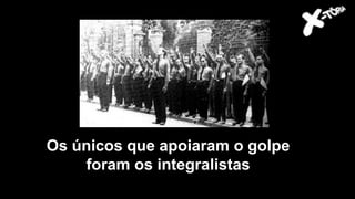 Os únicos que apoiaram o golpe
foram os integralistas
 