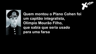 Quem montou o Plano Cohen foi
um capitão integralista,
Olímpio Mourão Filho,
que sabia que seria usado
para uma farsa
 