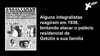 Alguns integralistas
reagiram em 1938,
tentando atacar o palácio
residencial de
Getúlio e sua família
 