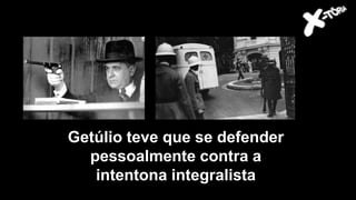 Getúlio teve que se defender
pessoalmente contra a
intentona integralista
 