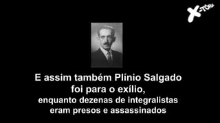 E assim também Plínio Salgado
foi para o exílio,
enquanto dezenas de integralistas
eram presos e assassinados
 