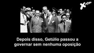 Depois disso, Getúlio passou a
governar sem nenhuma oposição
 