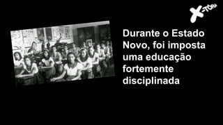 Durante o Estado
Novo, foi imposta
uma educação
fortemente
disciplinada
 