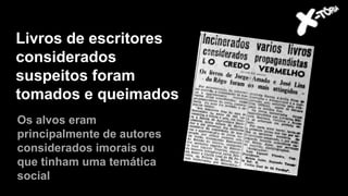 Livros de escritores
considerados
suspeitos foram
tomados e queimados
Os alvos eram
principalmente de autores
considerados imorais ou
que tinham uma temática
social
 