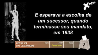 E esperava a escolha de
um sucessor, quando
terminasse seu mandato,
em 1938
 