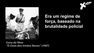 Era um regime de
força, baseado na
brutalidade policial
Cena do filme
“O Caso dos Irmãos Naves” (1967)
 