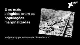E os mais
atingidos eram as
populações
marginalizadas
Indigentes jogados em uma “ferrovia seca”
 
