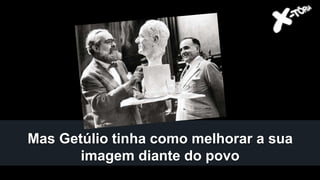 Mas Getúlio tinha como melhorar a sua
imagem diante do povo
 