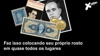 Fez isso colocando seu próprio rosto
em quase todos os lugares
 