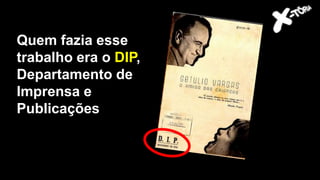 Quem fazia esse
trabalho era o DIP,
Departamento de
Imprensa e
Publicações
 
