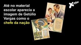 Até no material
escolar aparecia a
imagem de Getúlio
Vargas como o
chefe da nação
 