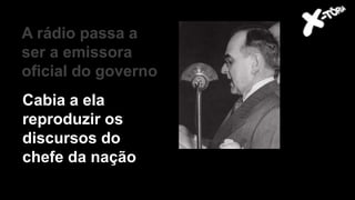 Getúlio Vargas
A rádio passa a
ser a emissora
oficial do governo
Cabia a ela
reproduzir os
discursos do
chefe da nação
 