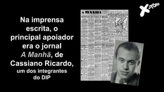 Getúlio Vargas
Na imprensa
escrita, o
principal apoiador
era o jornal
A Manhã, de
Cassiano Ricardo,
um dos integrantes
do DIP
 