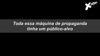 Toda essa máquina de propaganda
tinha um público-alvo
 