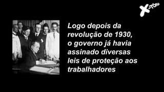 Logo depois da
revolução de 1930,
o governo já havia
assinado diversas
leis de proteção aos
trabalhadores
 