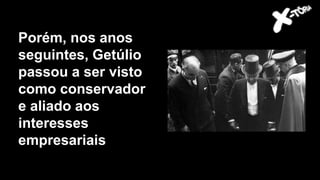 Porém, nos anos
seguintes, Getúlio
passou a ser visto
como conservador
e aliado aos
interesses
empresariais
 