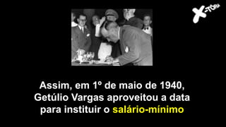 Assim, em 1º de maio de 1940,
Getúlio Vargas aproveitou a data
para instituir o salário-mínimo
 