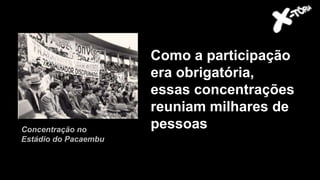 Como a participação
era obrigatória,
essas concentrações
reuniam milhares de
pessoasConcentração no
Estádio do Pacaembu
 