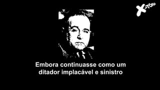 Embora continuasse como um
ditador implacável e sinistro
 