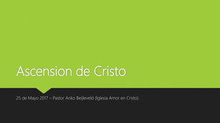 Ascension de Cristo
25 de Mayo 2017 – Pastor Anko Beijleveld (Iglesia Amor en Cristo)
 