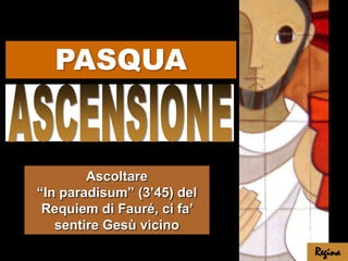 PASQUA ASCENSIONE Ascoltare “In paradisum” (3’45) del Requiem di Fauré, ci fa’ sentire Gesù vicino Regina 