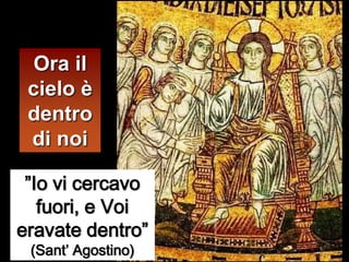 Ora il
 cielo è
 dentro
 di noi

 ”Io vi cercavo
   fuori, e Voi
eravate dentro”
 (Sant’ Agostino)
 