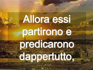Allora essi
 partirono e
predicarono
dappertutto,
 
