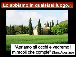 Lo abbiamo in qualsiasi luogo...




     “Apriamo gli occhi e vedremo i
    miracoli che compie” (Sant’Agostino)
 