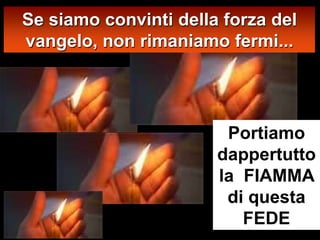 Se siamo convinti della forza del
vangelo, non rimaniamo fermi...




                        Portiamo
                       dappertutto
                       la FIAMMA
                        di questa
                          FEDE
 