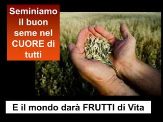 Seminiamo
  il buon
 seme nel
CUORE di
    tutti




E il mondo darà FRUTTI di Vita
 