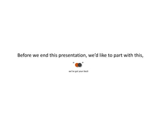 Before we end this presentation, we’d like to part with this,
“ ”
we’ve got your back
 
