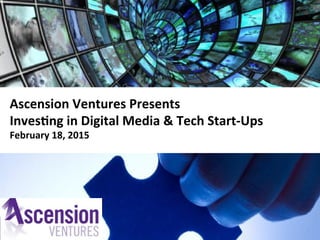Ascension	
  Ventures	
  Presents	
  
Inves0ng	
  in	
  Digital	
  Media	
  &	
  Tech	
  Start-­‐Ups	
  	
  
February	
  18,	
  2015	
  
 