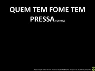 QUEM TEM FOME TEM
    PRESSA                           (BETINHO)




     Apresentação elaborada pela Professora FERNANDA LOPES, disciplina de Atualidades/Geografia
 