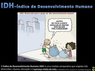 O Índice de Desenvolvimento Humano (IDH) é uma medida comparativa que engloba três
dimensões: riqueza, educação e esperança média pela Professora FERNANDA LOPES, disciplina de Atualidades/Geografia
                                 Apresentação elaborada de vida.
 