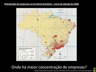 Distribuição de empresas no território brasileiro – início da década de 2000




       Onde há maior concentração de empresas?
                              Apresentação elaborada pela Professora FERNANDA LOPES, disciplina de Atualidades/Geografia
 