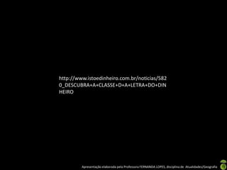 http://www.istoedinheiro.com.br/noticias/582
0_DESCUBRA+A+CLASSE+D+A+LETRA+DO+DIN
HEIRO




         Apresentação elaborada pela Professora FERNANDA LOPES, disciplina de Atualidades/Geografia
 