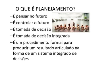 O QUE É PLANEJAMENTO?
–É pensar no futuro
–É controlar o futuro
–É tomada de decisão
–É tomada de decisão integrada
–É um procedimento formal para
produzir um resultado articulado na
forma de um sistema integrado de
decisões
 