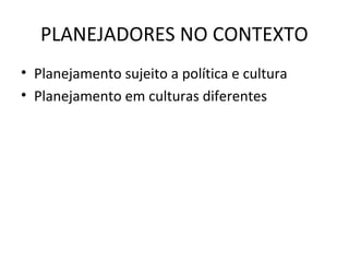 PLANEJADORES NO CONTEXTO
• Planejamento sujeito a política e cultura
• Planejamento em culturas diferentes
 