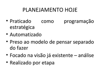 PLANEJAMENTO HOJE
• Praticado como programação
estratégica
• Automatizado
• Preso ao modelo de pensar separado
do fazer
• Focado na visão já existente – análise
• Realizado por etapa
 