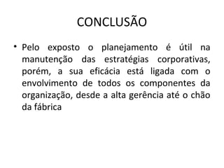 CONCLUSÃO
• Pelo exposto o planejamento é útil na
manutenção das estratégias corporativas,
porém, a sua eficácia está ligada com o
envolvimento de todos os componentes da
organização, desde a alta gerência até o chão
da fábrica
 
