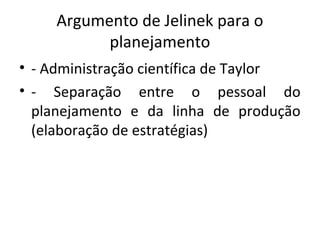 Argumento de Jelinek para o
planejamento
• - Administração científica de Taylor
• - Separação entre o pessoal do
planejamento e da linha de produção
(elaboração de estratégias)
 