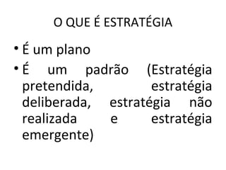 O QUE É ESTRATÉGIA
• É um plano
• É um padrão (Estratégia
pretendida, estratégia
deliberada, estratégia não
realizada e estratégia
emergente)
 