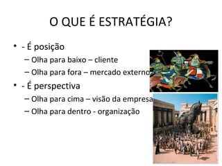 O QUE É ESTRATÉGIA?
• - É posição
– Olha para baixo – cliente
– Olha para fora – mercado externo
• - É perspectiva
– Olha para cima – visão da empresa
– Olha para dentro - organização
 