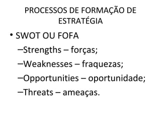 PROCESSOS DE FORMAÇÃO DE
ESTRATÉGIA
• SWOT OU FOFA
–Strengths – forças;
–Weaknesses – fraquezas;
–Opportunities – oportunidade;
–Threats – ameaças.
 