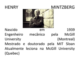 HENRY MINTZBERG
Nascido em 1939
Engenheiro mecânico pela McGill
University (Montreal)
Mestrado e doutorado pela MIT Sloan
Atualmente leciona na McGill University
(Quebec)
 